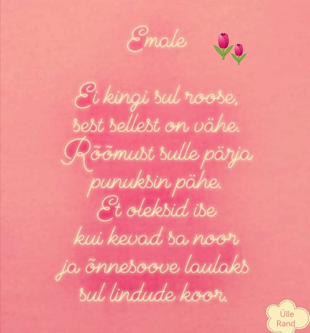 Ei kingi sul roose, sest sellest on vähe. Rõõmust sulle pärja punuksin pähe. @Ülle Rand